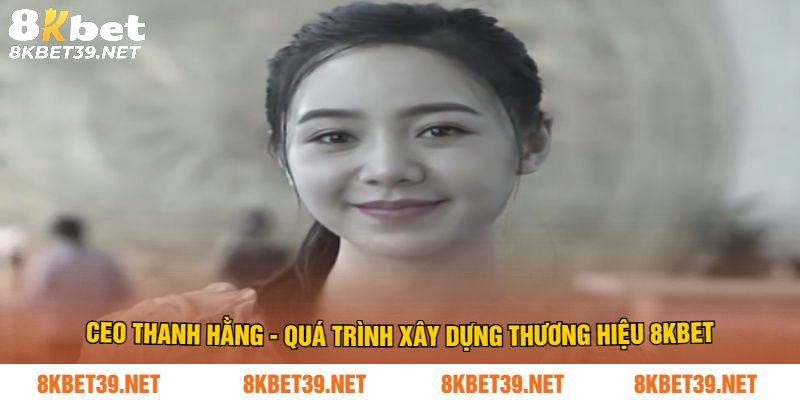 CEO Thanh Hằng - Quá trình xây dựng thương hiệu 8Kbet